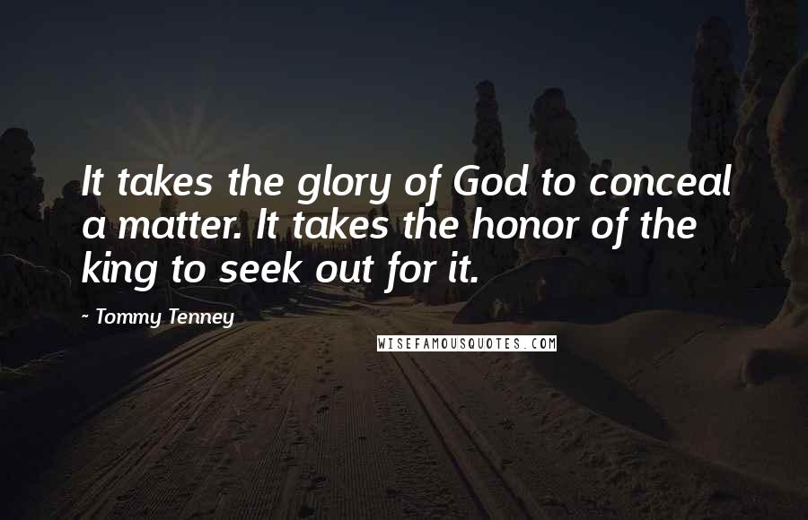 Tommy Tenney Quotes: It takes the glory of God to conceal a matter. It takes the honor of the king to seek out for it.