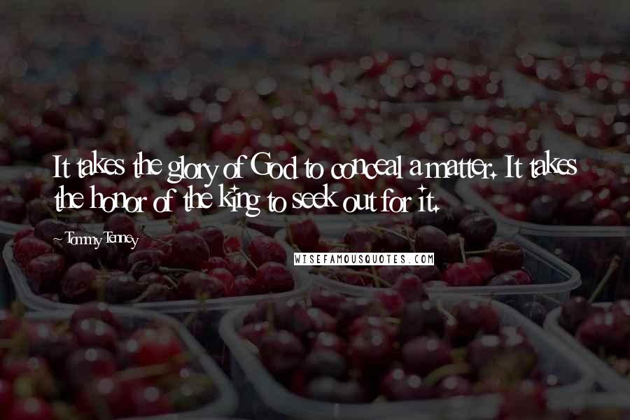 Tommy Tenney Quotes: It takes the glory of God to conceal a matter. It takes the honor of the king to seek out for it.