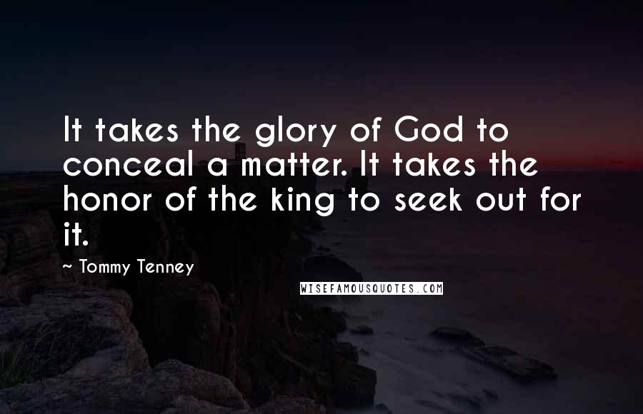 Tommy Tenney Quotes: It takes the glory of God to conceal a matter. It takes the honor of the king to seek out for it.