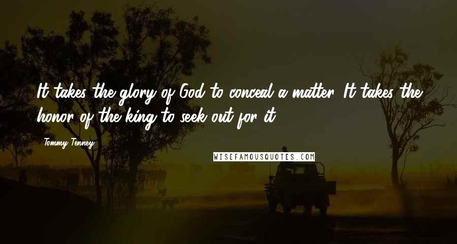 Tommy Tenney Quotes: It takes the glory of God to conceal a matter. It takes the honor of the king to seek out for it.