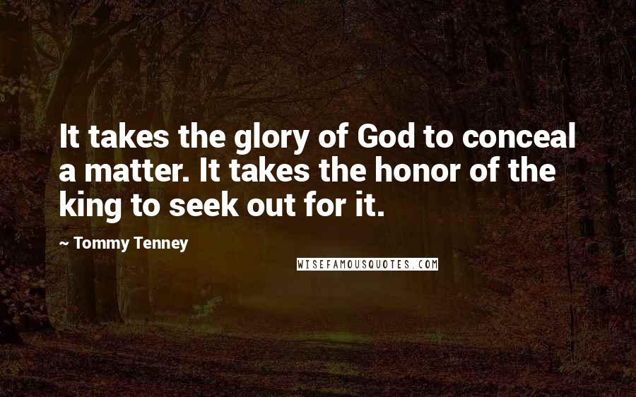 Tommy Tenney Quotes: It takes the glory of God to conceal a matter. It takes the honor of the king to seek out for it.