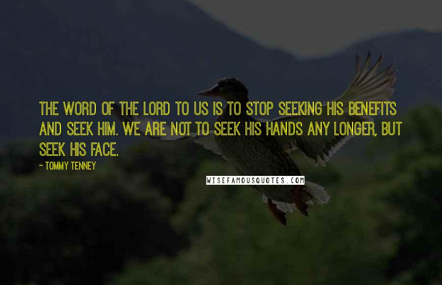 Tommy Tenney Quotes: The word of the Lord to us is to stop seeking His benefits and seek Him. We are not to seek His hands any longer, but seek His face.