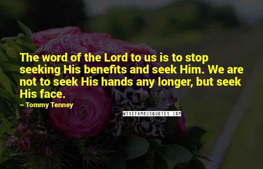 Tommy Tenney Quotes: The word of the Lord to us is to stop seeking His benefits and seek Him. We are not to seek His hands any longer, but seek His face.