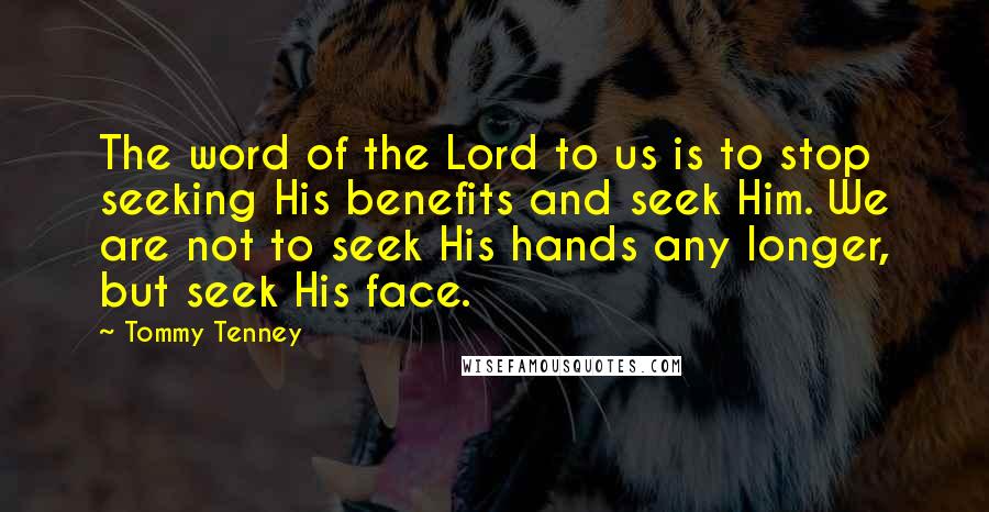 Tommy Tenney Quotes: The word of the Lord to us is to stop seeking His benefits and seek Him. We are not to seek His hands any longer, but seek His face.