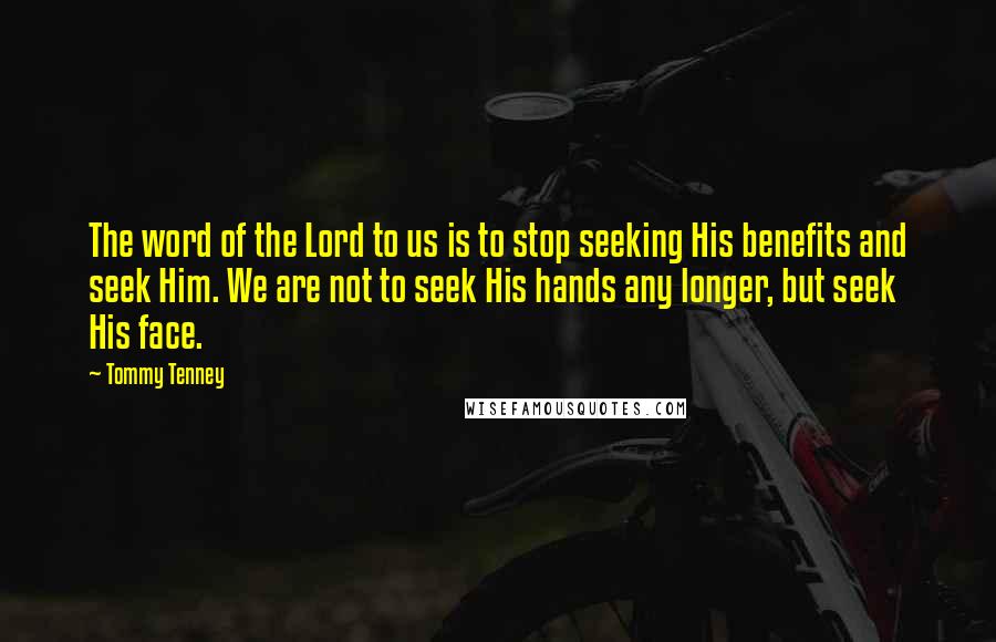 Tommy Tenney Quotes: The word of the Lord to us is to stop seeking His benefits and seek Him. We are not to seek His hands any longer, but seek His face.