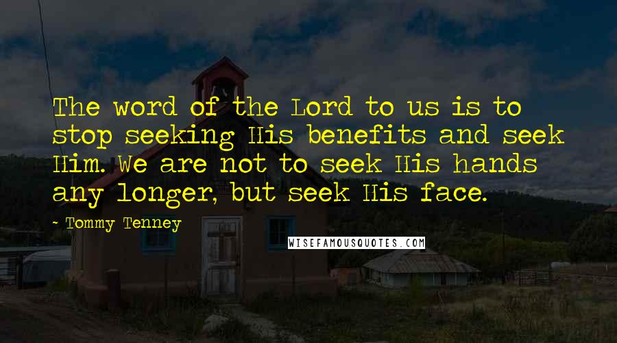 Tommy Tenney Quotes: The word of the Lord to us is to stop seeking His benefits and seek Him. We are not to seek His hands any longer, but seek His face.