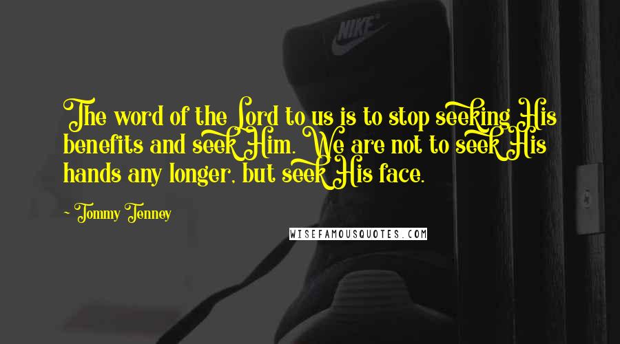 Tommy Tenney Quotes: The word of the Lord to us is to stop seeking His benefits and seek Him. We are not to seek His hands any longer, but seek His face.