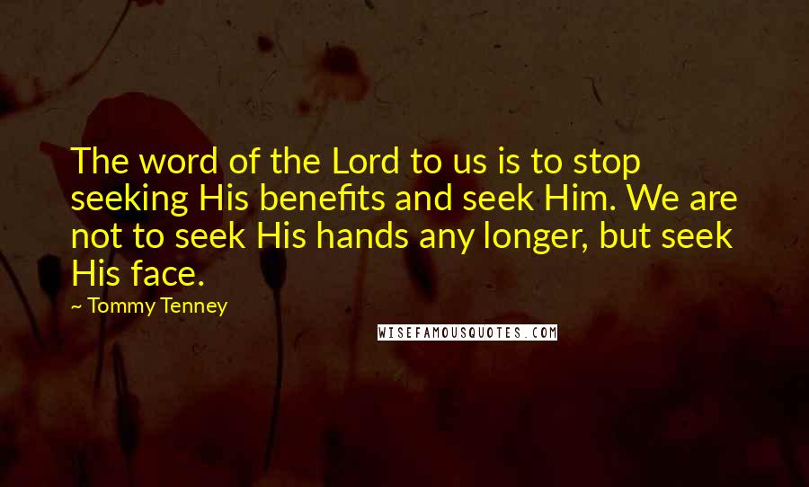 Tommy Tenney Quotes: The word of the Lord to us is to stop seeking His benefits and seek Him. We are not to seek His hands any longer, but seek His face.
