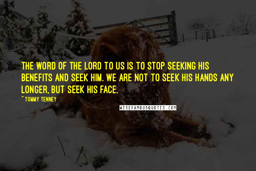 Tommy Tenney Quotes: The word of the Lord to us is to stop seeking His benefits and seek Him. We are not to seek His hands any longer, but seek His face.