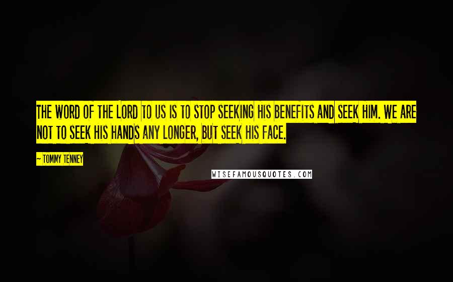 Tommy Tenney Quotes: The word of the Lord to us is to stop seeking His benefits and seek Him. We are not to seek His hands any longer, but seek His face.