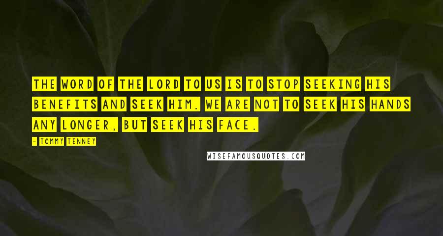 Tommy Tenney Quotes: The word of the Lord to us is to stop seeking His benefits and seek Him. We are not to seek His hands any longer, but seek His face.