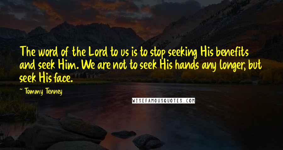 Tommy Tenney Quotes: The word of the Lord to us is to stop seeking His benefits and seek Him. We are not to seek His hands any longer, but seek His face.