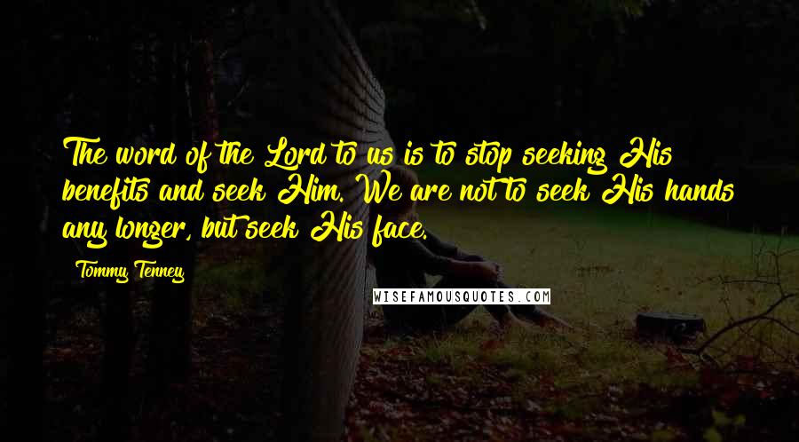 Tommy Tenney Quotes: The word of the Lord to us is to stop seeking His benefits and seek Him. We are not to seek His hands any longer, but seek His face.