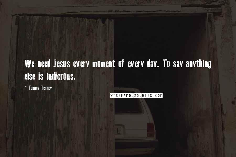 Tommy Tenney Quotes: We need Jesus every moment of every day. To say anything else is ludicrous.