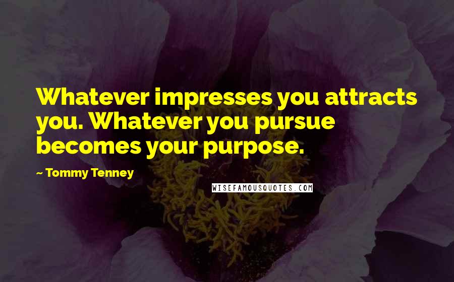 Tommy Tenney Quotes: Whatever impresses you attracts you. Whatever you pursue becomes your purpose.