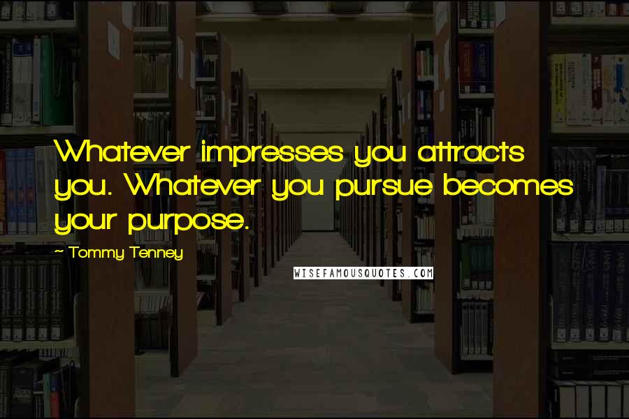 Tommy Tenney Quotes: Whatever impresses you attracts you. Whatever you pursue becomes your purpose.