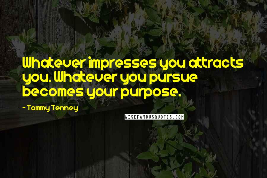 Tommy Tenney Quotes: Whatever impresses you attracts you. Whatever you pursue becomes your purpose.