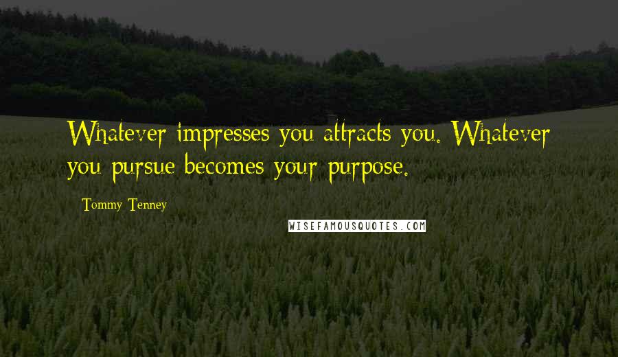 Tommy Tenney Quotes: Whatever impresses you attracts you. Whatever you pursue becomes your purpose.