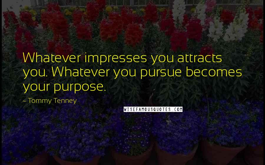 Tommy Tenney Quotes: Whatever impresses you attracts you. Whatever you pursue becomes your purpose.