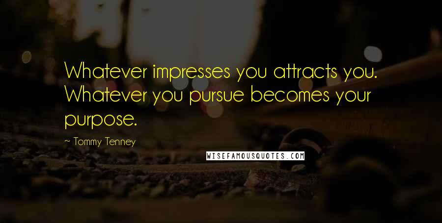 Tommy Tenney Quotes: Whatever impresses you attracts you. Whatever you pursue becomes your purpose.