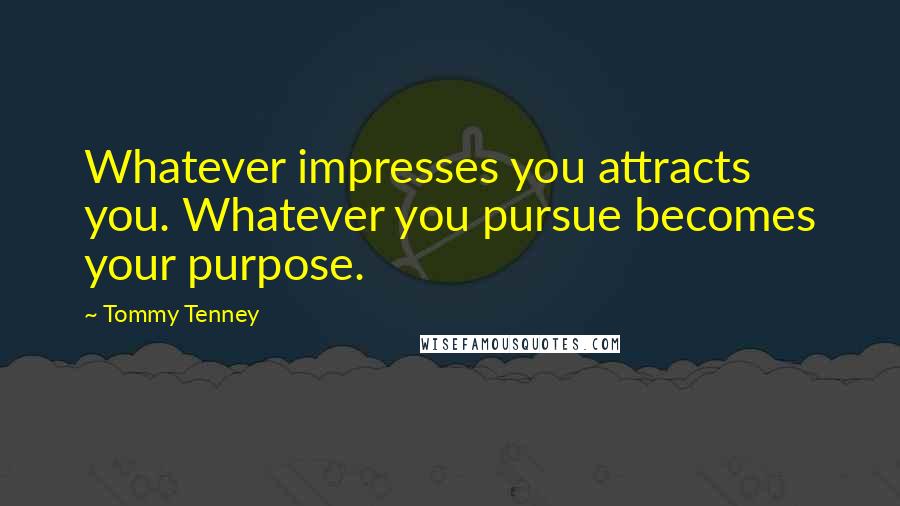 Tommy Tenney Quotes: Whatever impresses you attracts you. Whatever you pursue becomes your purpose.