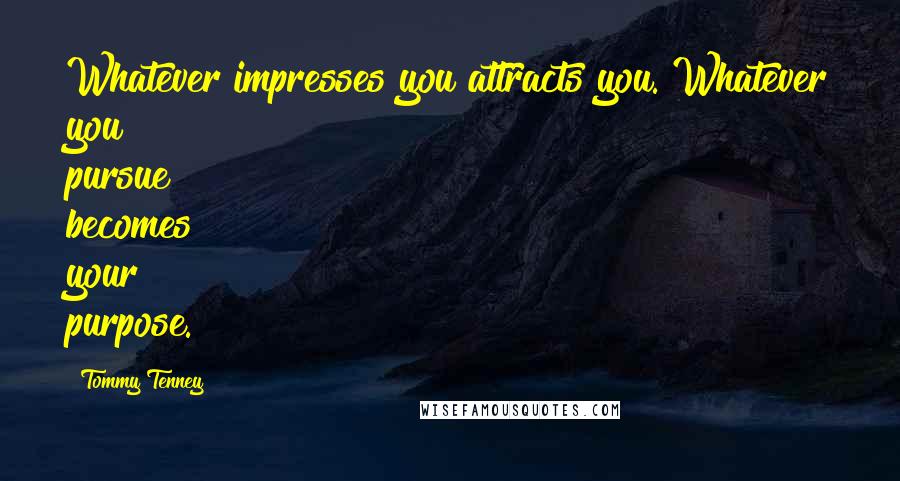 Tommy Tenney Quotes: Whatever impresses you attracts you. Whatever you pursue becomes your purpose.