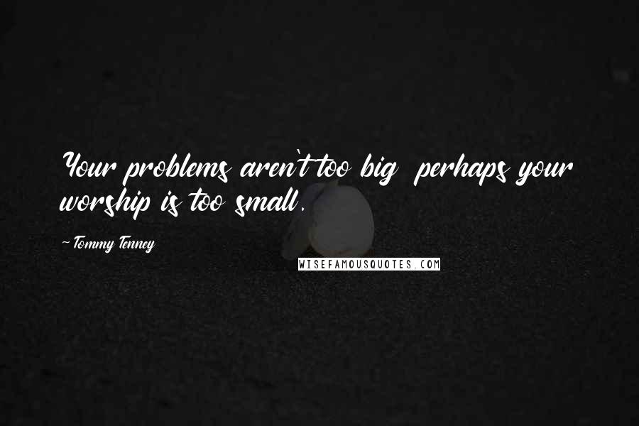 Tommy Tenney Quotes: Your problems aren't too big  perhaps your worship is too small.