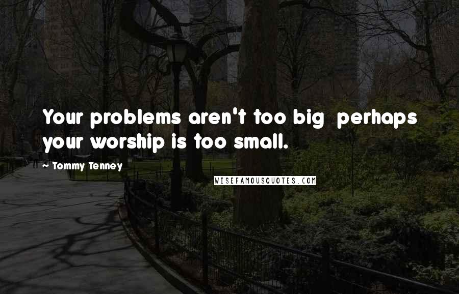 Tommy Tenney Quotes: Your problems aren't too big  perhaps your worship is too small.