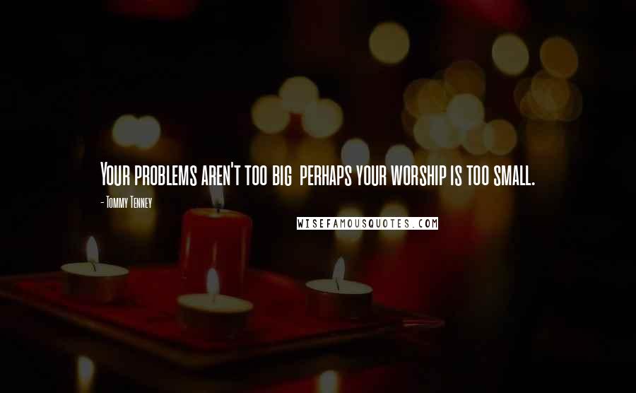Tommy Tenney Quotes: Your problems aren't too big perhaps your worship is too small.