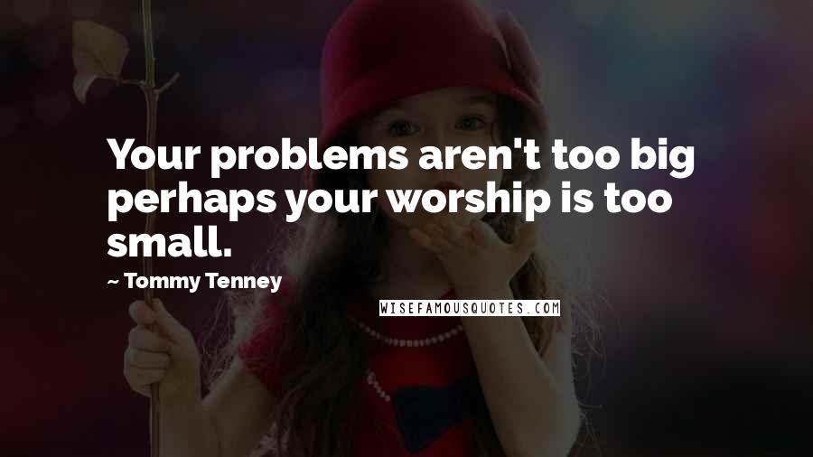 Tommy Tenney Quotes: Your problems aren't too big perhaps your worship is too small.