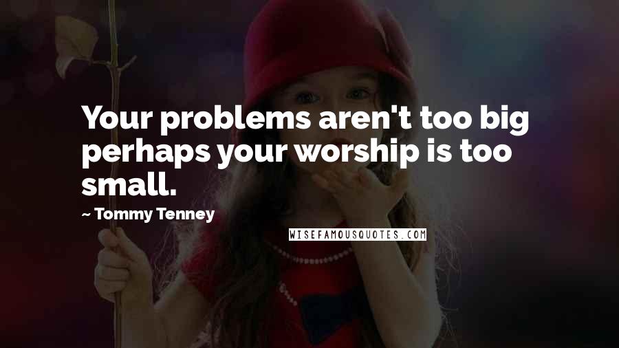 Tommy Tenney Quotes: Your problems aren't too big  perhaps your worship is too small.