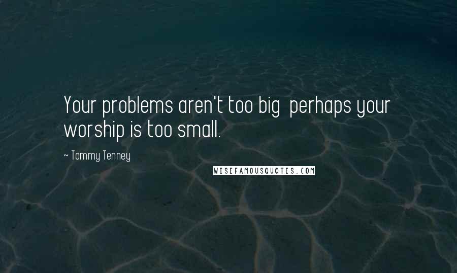 Tommy Tenney Quotes: Your problems aren't too big perhaps your worship is too small.