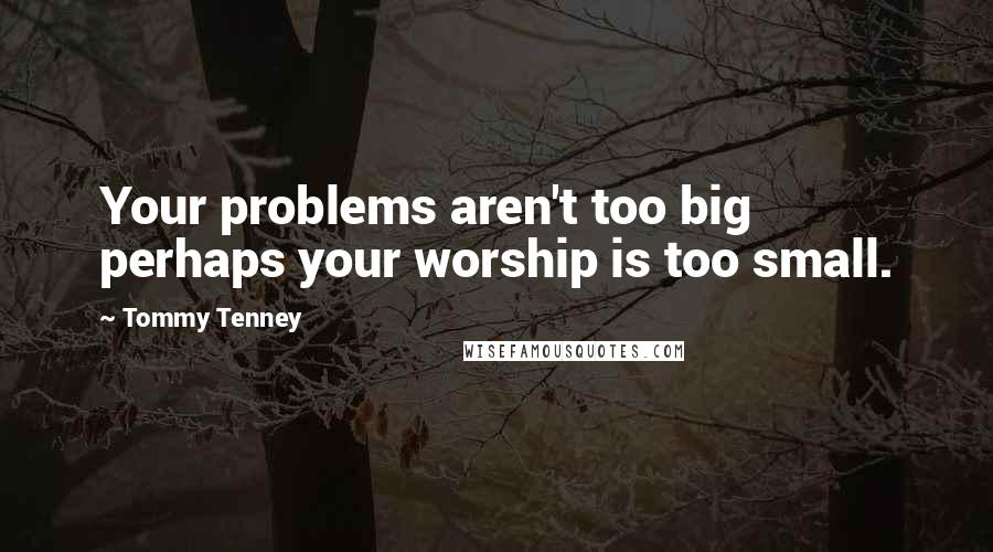 Tommy Tenney Quotes: Your problems aren't too big  perhaps your worship is too small.