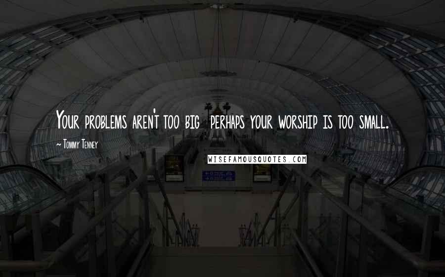 Tommy Tenney Quotes: Your problems aren't too big  perhaps your worship is too small.