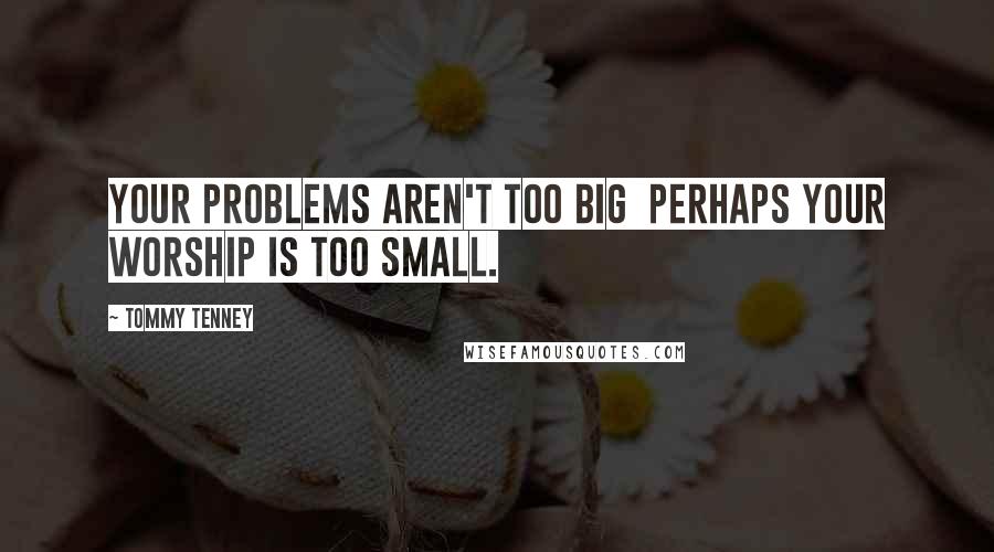 Tommy Tenney Quotes: Your problems aren't too big  perhaps your worship is too small.