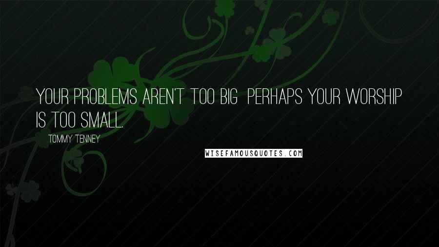 Tommy Tenney Quotes: Your problems aren't too big perhaps your worship is too small.