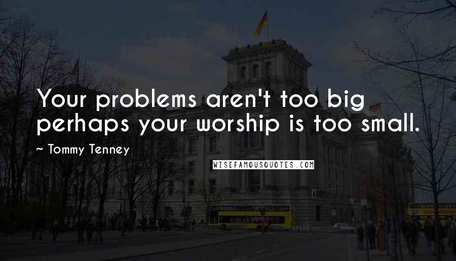 Tommy Tenney Quotes: Your problems aren't too big perhaps your worship is too small.