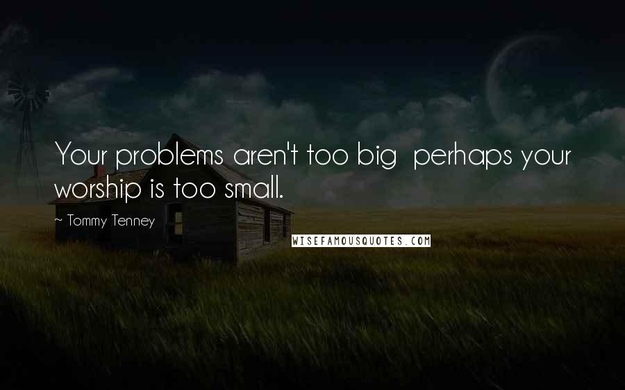 Tommy Tenney Quotes: Your problems aren't too big  perhaps your worship is too small.