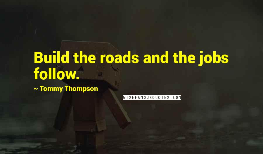 Tommy Thompson Quotes: Build the roads and the jobs follow.