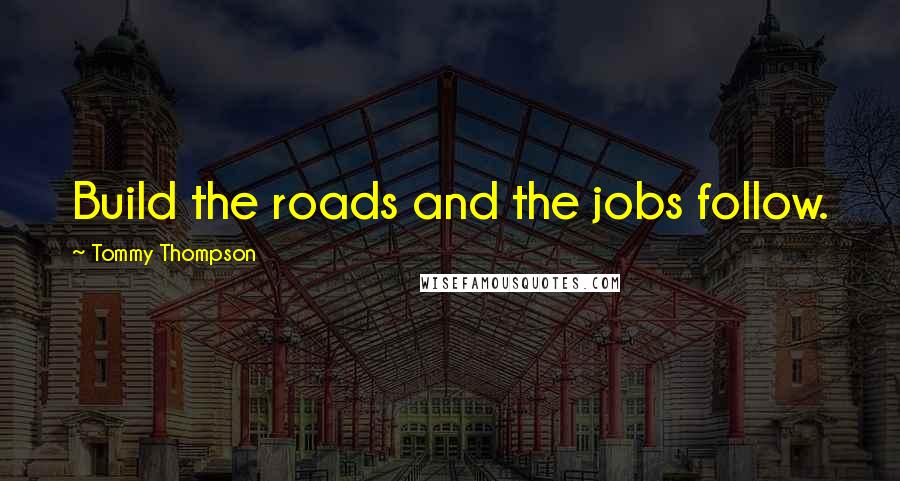 Tommy Thompson Quotes: Build the roads and the jobs follow.