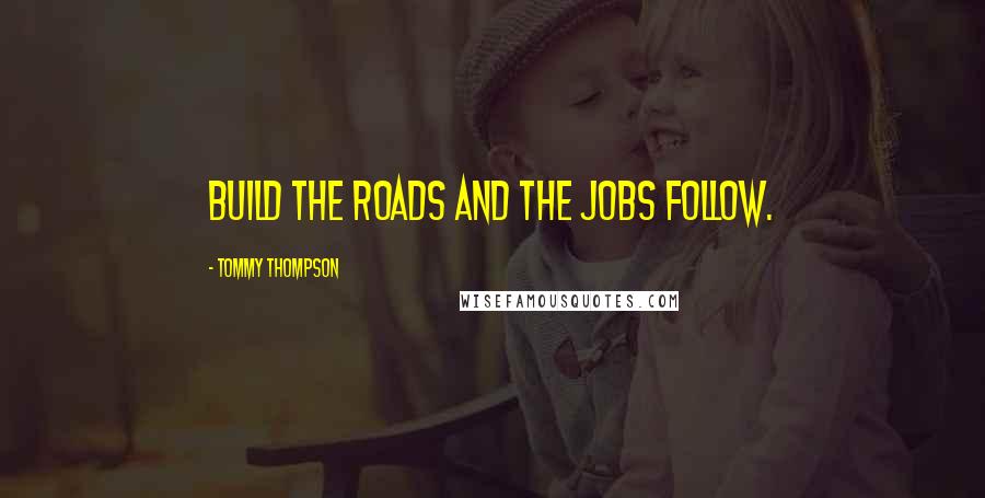 Tommy Thompson Quotes: Build the roads and the jobs follow.