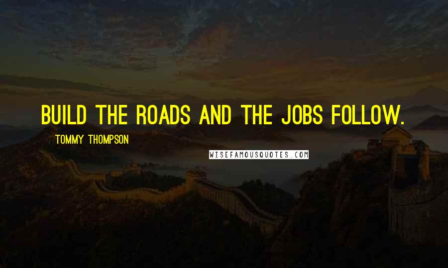 Tommy Thompson Quotes: Build the roads and the jobs follow.