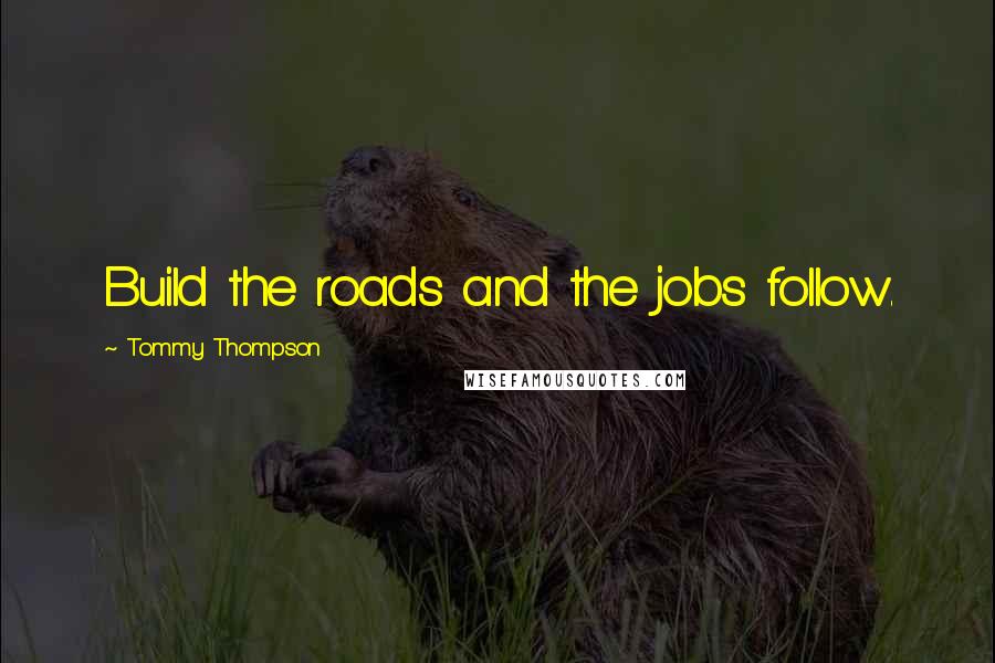 Tommy Thompson Quotes: Build the roads and the jobs follow.