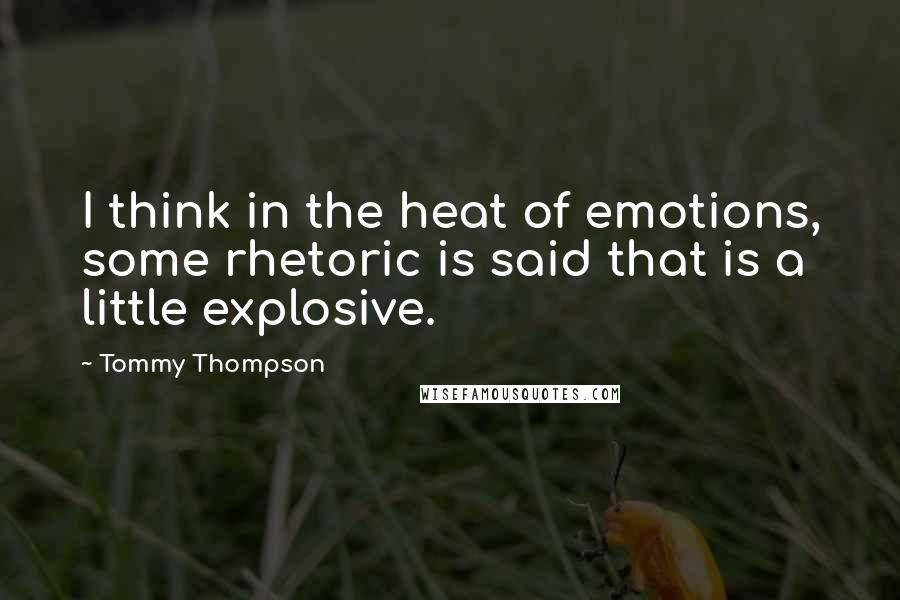 Tommy Thompson Quotes: I think in the heat of emotions, some rhetoric is said that is a little explosive.