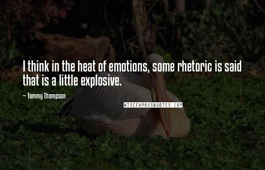 Tommy Thompson Quotes: I think in the heat of emotions, some rhetoric is said that is a little explosive.