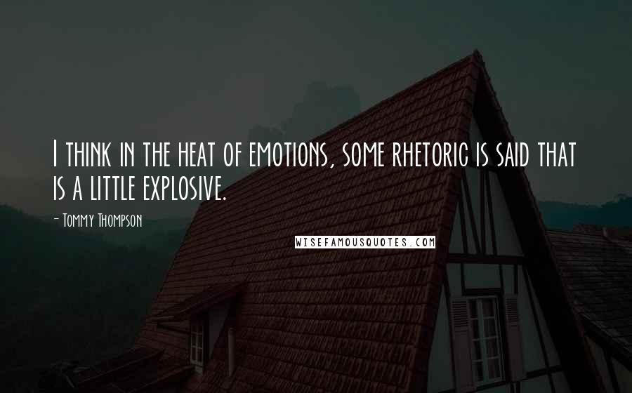 Tommy Thompson Quotes: I think in the heat of emotions, some rhetoric is said that is a little explosive.