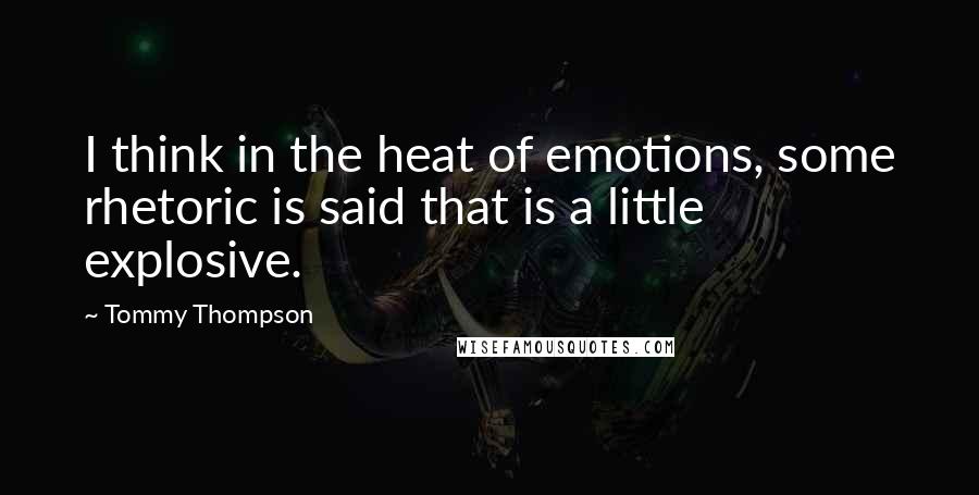 Tommy Thompson Quotes: I think in the heat of emotions, some rhetoric is said that is a little explosive.