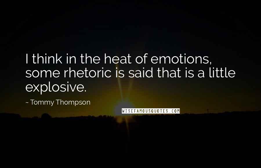Tommy Thompson Quotes: I think in the heat of emotions, some rhetoric is said that is a little explosive.