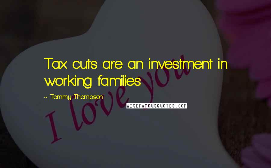 Tommy Thompson Quotes: Tax cuts are an investment in working families.