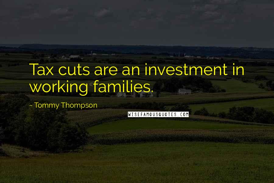 Tommy Thompson Quotes: Tax cuts are an investment in working families.